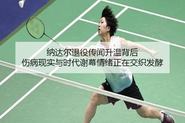 纳达尔退役传闻升温背后 伤病现实与时代谢幕情绪正在交织发酵