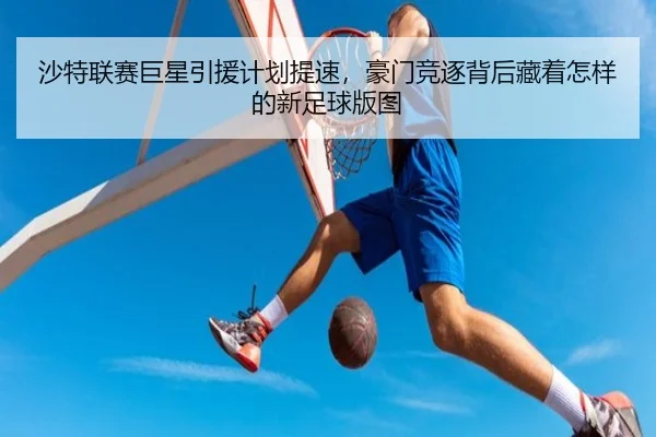 沙特联赛巨星引援计划提速，豪门竞逐背后藏着怎样的新足球版图
