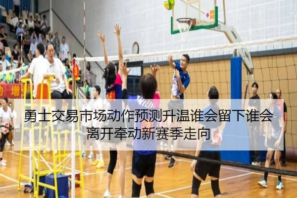勇士交易市场动作预测升温谁会留下谁会离开牵动新赛季走向 - kaiyun